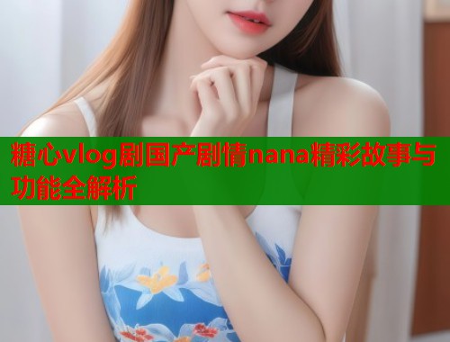 糖心vlog剧国产剧情nana精彩故事与功能全解析  第1张