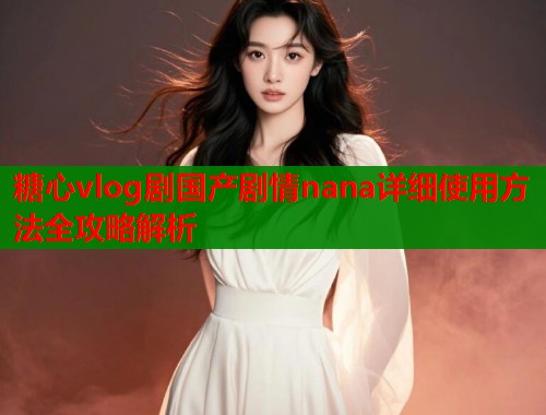 糖心vlog剧国产剧情nana详细使用方法全攻略解析  第1张