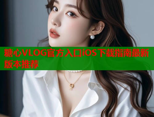 糖心VLOG官方入口iOS下载指南最新版本推荐  第1张