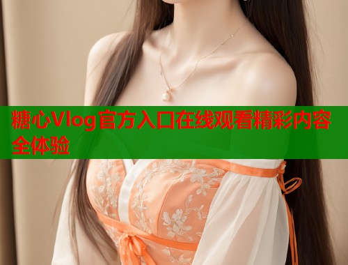 糖心Vlog官方入口在线观看精彩内容全体验  第1张