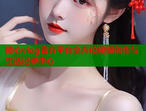 糖心vlog官方平台全方位视频创作与生活记录中心  第1张