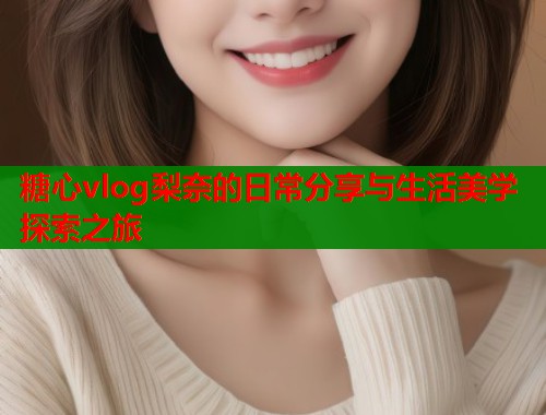 糖心vlog梨奈的日常分享与生活美学探索之旅  第1张