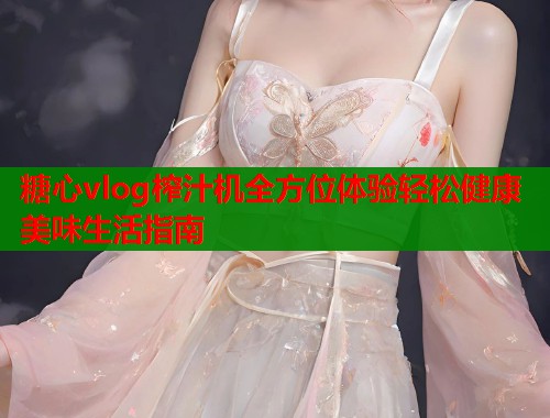 糖心vlog榨汁机全方位体验轻松健康美味生活指南  第2张