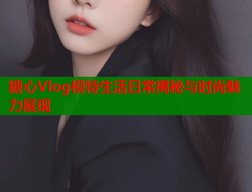 糖心Vlog模特生活日常揭秘与时尚魅力展现  第1张