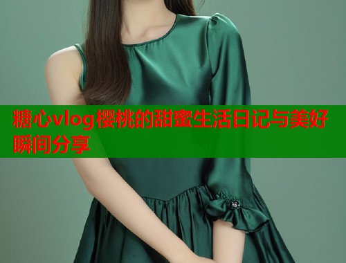 糖心vlog樱桃的甜蜜生活日记与美好瞬间分享  第1张
