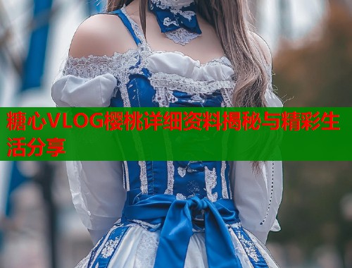 糖心VLOG樱桃详细资料揭秘与精彩生活分享  第1张
