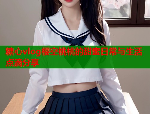 糖心vlog樱空桃桃的甜蜜日常与生活点滴分享  第2张