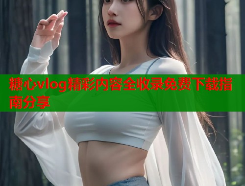 糖心vlog精彩内容全收录免费下载指南分享  第1张