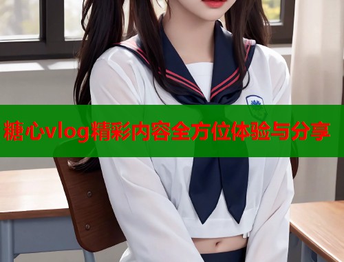 糖心vlog精彩内容全方位体验与分享  第1张