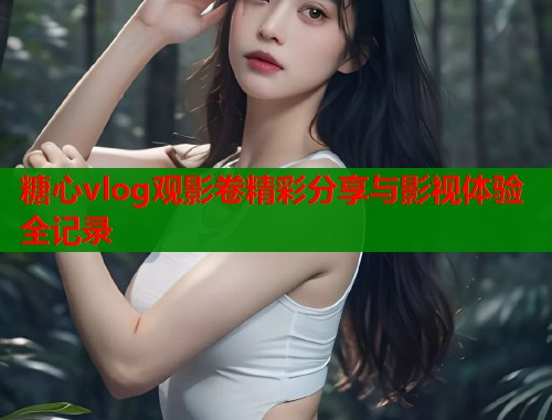 糖心vlog观影卷精彩分享与影视体验全记录  第1张