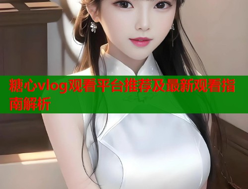 糖心vlog观看平台推荐及最新观看指南解析  第1张