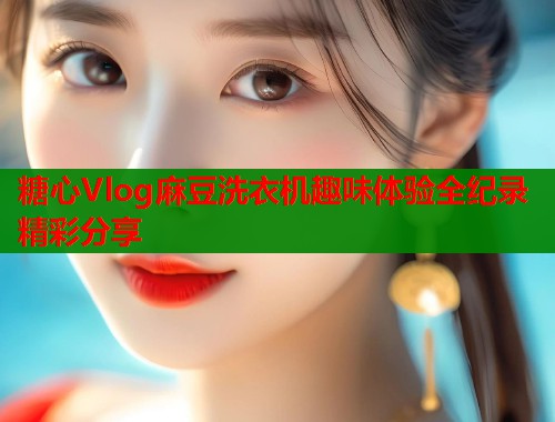 糖心Vlog麻豆洗衣机趣味体验全纪录精彩分享  第1张