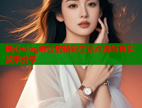 糖心vlog麻豆的精彩生活点滴与真实故事分享  第1张