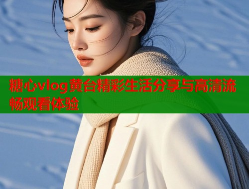 糖心vlog黄台精彩生活分享与高清流畅观看体验  第1张