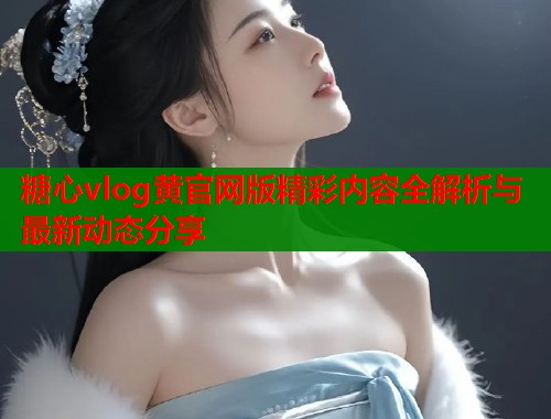 糖心vlog黄官网版精彩内容全解析与最新动态分享  第1张