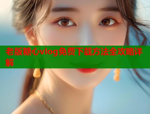 老版糖心vlog免费下载方法全攻略详解  第1张