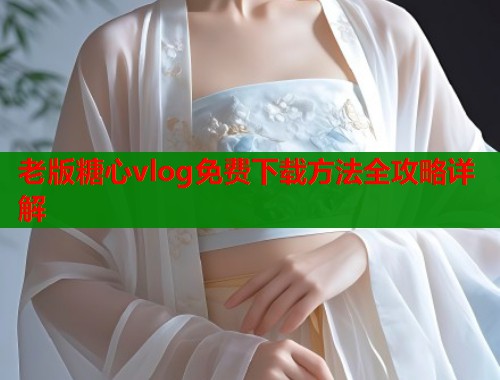 老版糖心vlog免费下载方法全攻略详解  第2张
