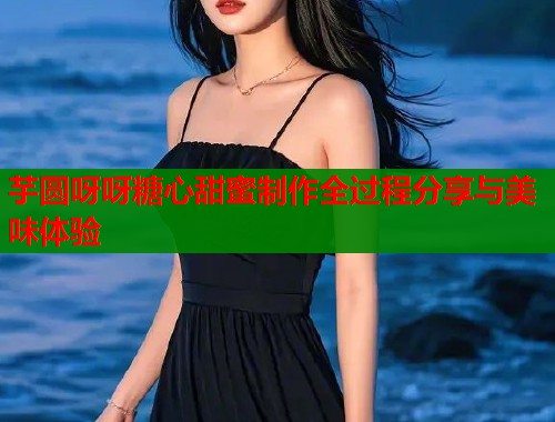芋圆呀呀糖心甜蜜制作全过程分享与美味体验  第1张