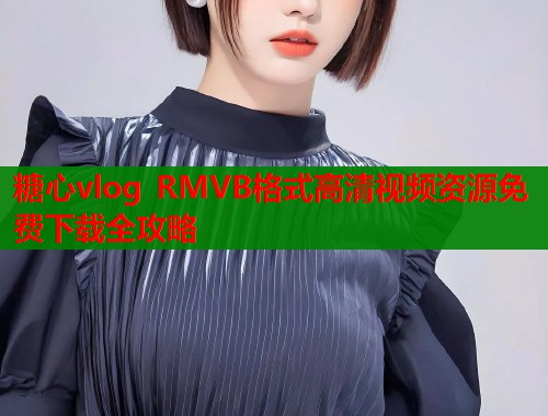 糖心vlog RMVB格式高清视频资源免费下载全攻略  第1张
