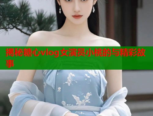 揭秘糖心vlog女演员小桃的与精彩故事  第1张