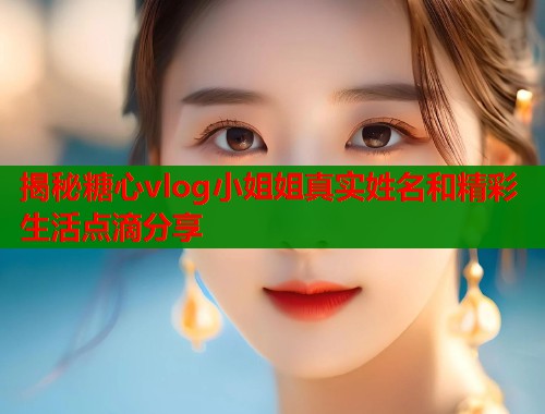 揭秘糖心vlog小姐姐真实姓名和精彩生活点滴分享  第1张