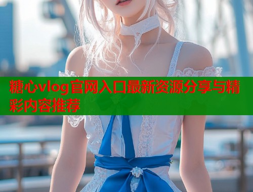 糖心vlog官网入口最新资源分享与精彩内容推荐  第1张