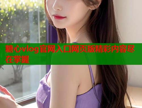 糖心vlog官网入口网页版精彩内容尽在掌握  第1张