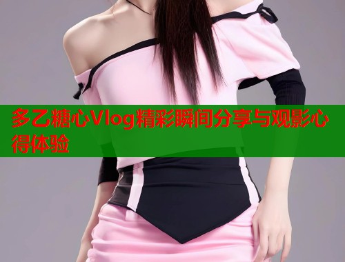 多乙糖心Vlog精彩瞬间分享与观影心得体验  第1张