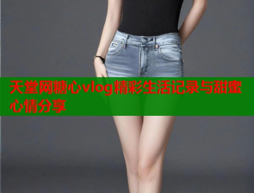 天堂网糖心vlog精彩生活记录与甜蜜心情分享  第1张