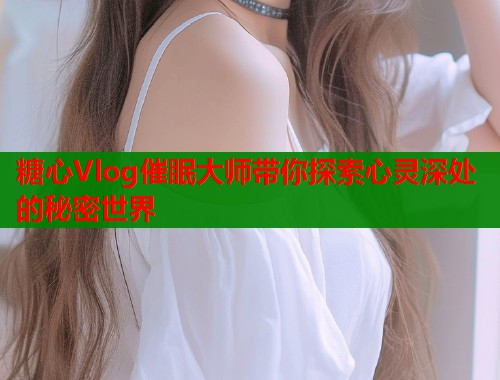 糖心Vlog催眠大师带你探索心灵深处的秘密世界  第2张