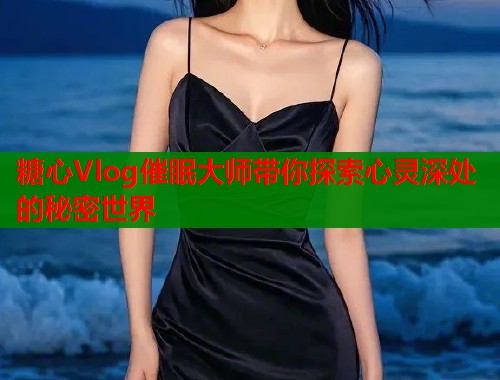 糖心Vlog催眠大师带你探索心灵深处的秘密世界  第1张
