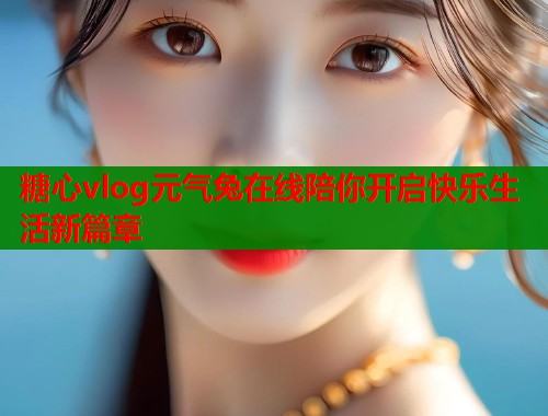 糖心vlog元气兔在线陪你开启快乐生活新篇章  第1张