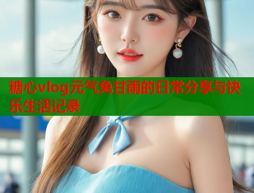 糖心vlog元气兔甘雨的日常分享与快乐生活记录  第1张