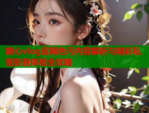 糖心vlog官网色污内容解析与精彩私密影音体验全攻略  第2张
