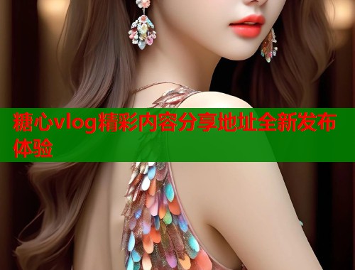 糖心vlog精彩内容分享地址全新发布体验  第1张