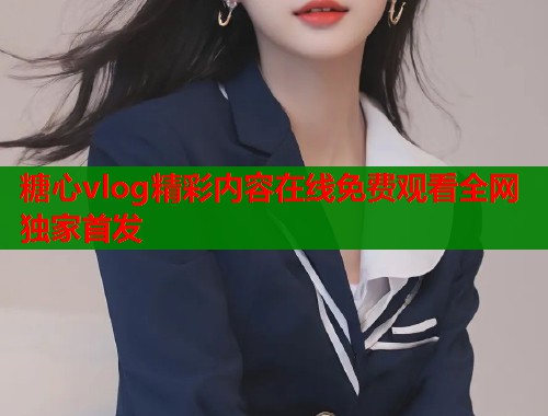 糖心vlog精彩内容在线免费观看全网独家首发  第2张
