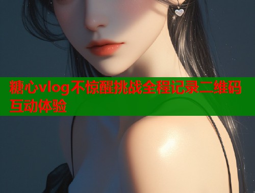 糖心vlog不惊醒挑战全程记录二维码互动体验  第1张