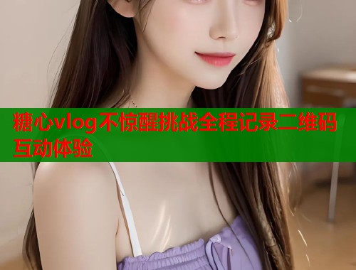 糖心vlog不惊醒挑战全程记录二维码互动体验  第2张