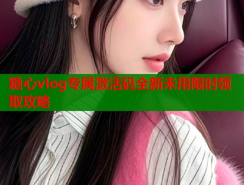 糖心vlog专属激活码全新未用限时领取攻略  第2张