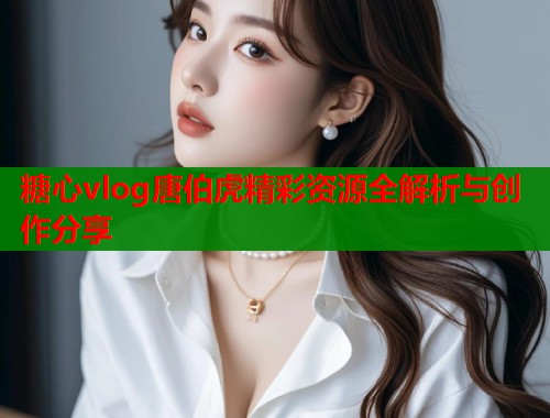 糖心vlog唐伯虎精彩资源全解析与创作分享  第2张
