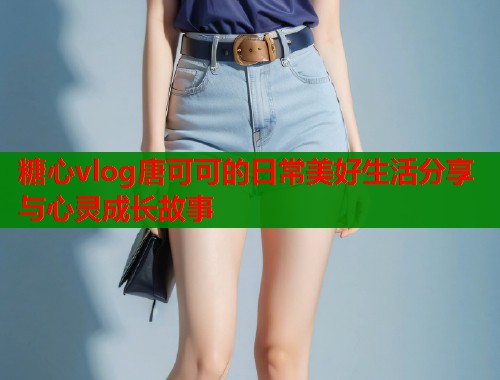 糖心vlog唐可可的日常美好生活分享与心灵成长故事  第1张