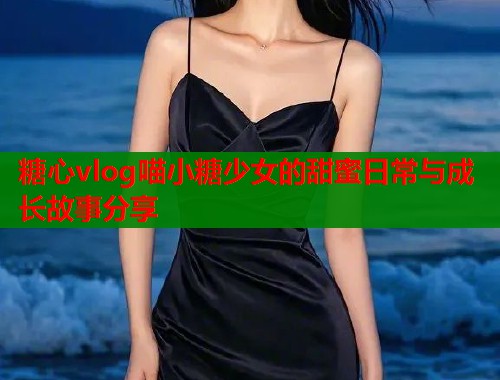 糖心vlog喵小糖少女的甜蜜日常与成长故事分享  第1张