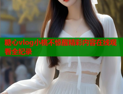 糖心vlog小桃不惊醒精彩内容在线观看全纪录  第1张