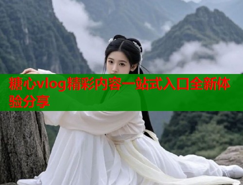 糖心vlog精彩内容一站式入口全新体验分享  第1张