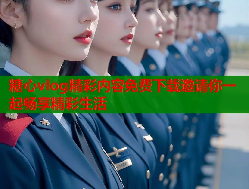 糖心vlog精彩内容免费下载邀请你一起畅享精彩生活  第1张