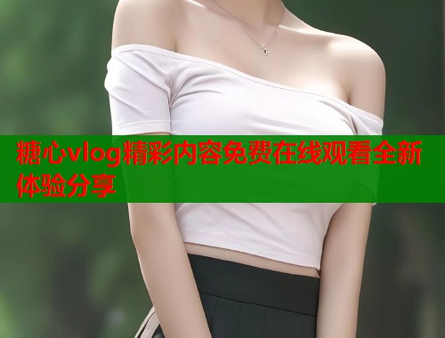 糖心vlog精彩内容免费在线观看全新体验分享  第1张