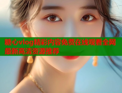 糖心vlog精彩内容免费在线观看全网最新高清资源推荐  第1张