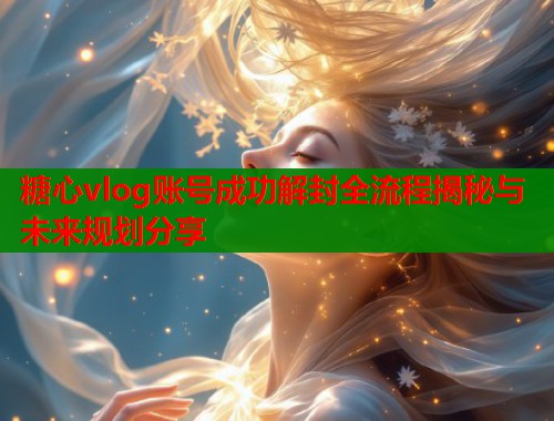 糖心vlog账号成功解封全流程揭秘与未来规划分享  第2张