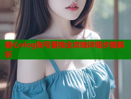糖心vlog账号更换全攻略详细步骤解析  第1张