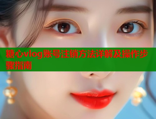 糖心vlog账号注销方法详解及操作步骤指南  第2张